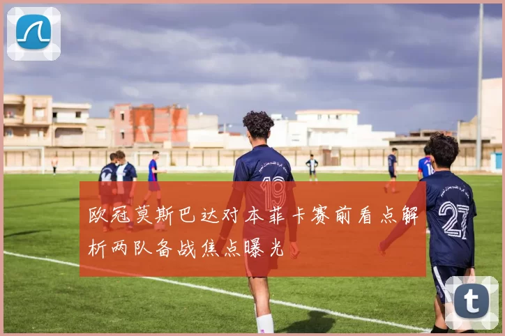 欧冠莫斯巴达对本菲卡赛前看点解析两队备战焦点曝光