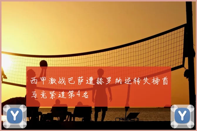 西甲激战巴萨遭赫罗纳逆转失榜首马竞紧追第4名