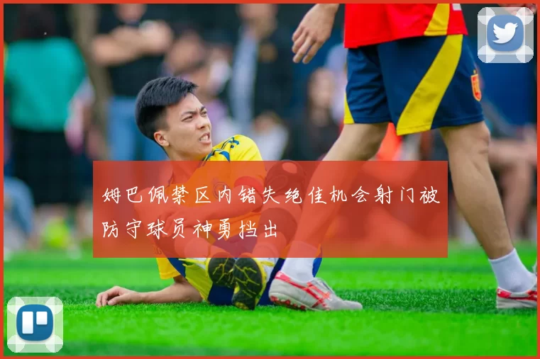 姆巴佩禁区内错失绝佳机会射门被防守球员神勇挡出