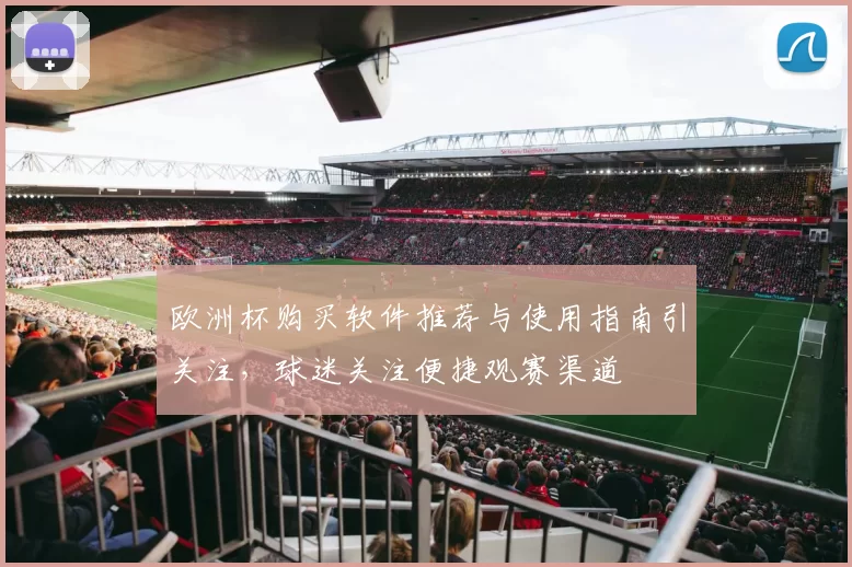 欧洲杯购买软件推荐与使用指南引关注，球迷关注便捷观赛渠道