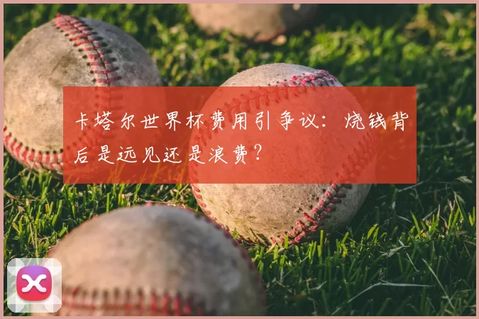 卡塔尔世界杯费用引争议：烧钱背后是远见还是浪费？