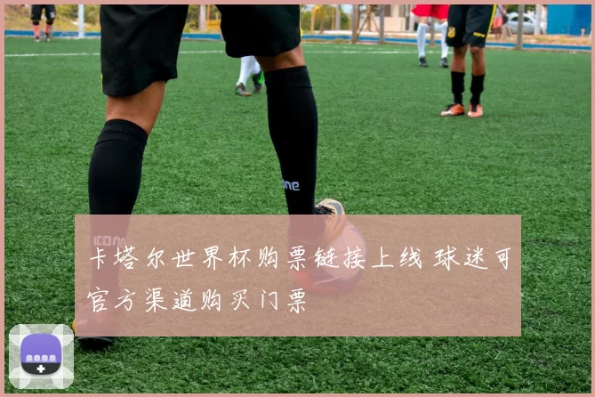 卡塔尔世界杯购票链接上线 球迷可官方渠道购买门票