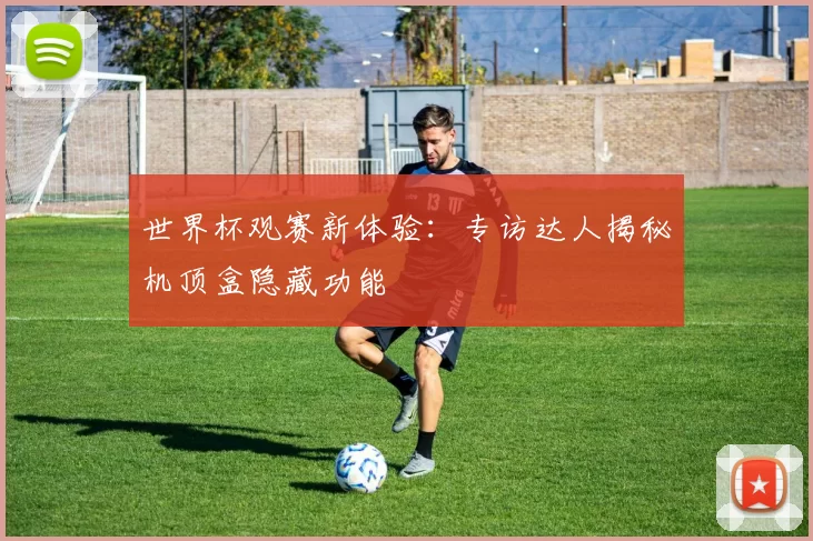世界杯观赛新体验：专访达人揭秘机顶盒隐藏功能