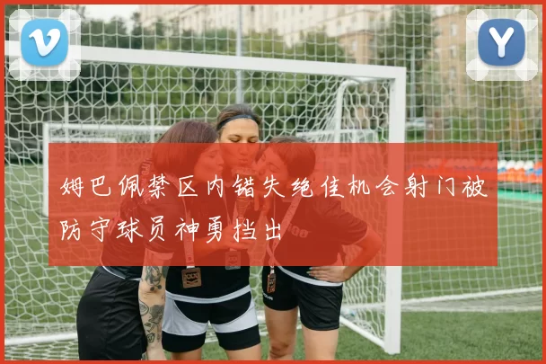 姆巴佩禁区内错失绝佳机会射门被防守球员神勇挡出