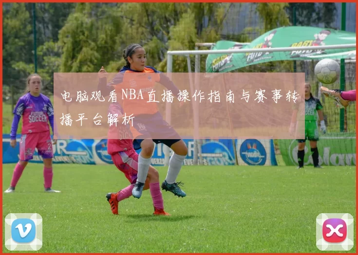 电脑观看NBA直播操作指南与赛事转播平台解析
