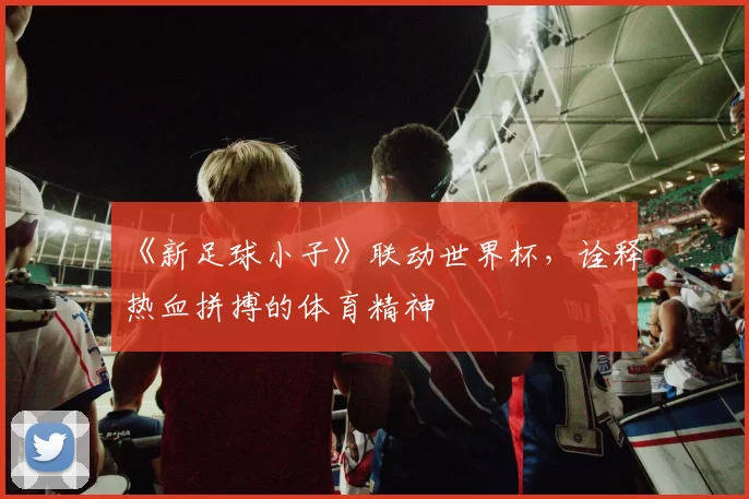 《新足球小子》联动世界杯，诠释热血拼搏的体育精神