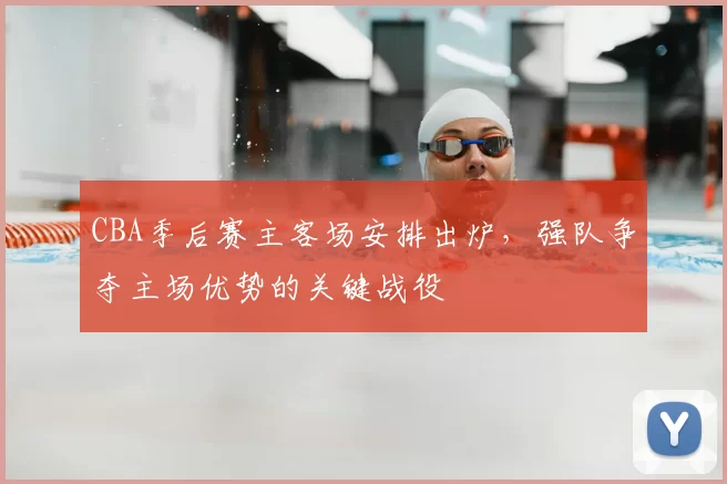 CBA季后赛主客场安排出炉，强队争夺主场优势的关键战役