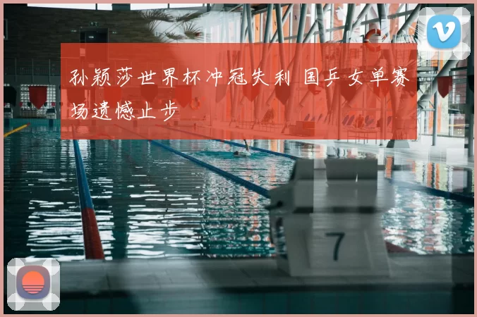 孙颖莎世界杯冲冠失利 国乒女单赛场遗憾止步