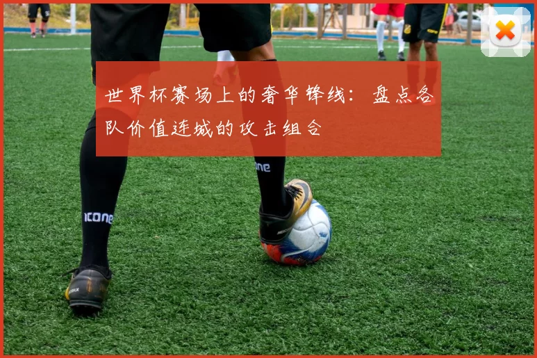 世界杯赛场上的奢华锋线：盘点各队价值连城的攻击组合