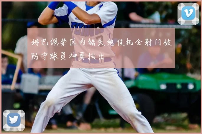 姆巴佩禁区内错失绝佳机会射门被防守球员神勇挡出