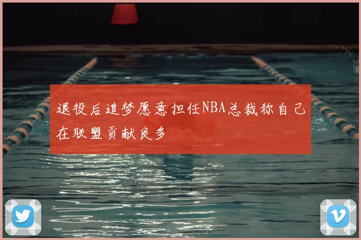 退役后追梦愿意担任NBA总裁称自己在联盟贡献良多