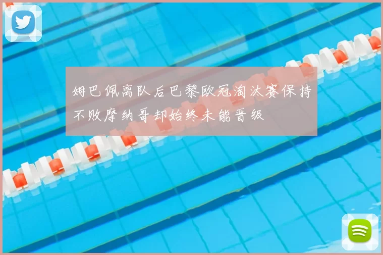 姆巴佩离队后巴黎欧冠淘汰赛保持不败摩纳哥却始终未能晋级