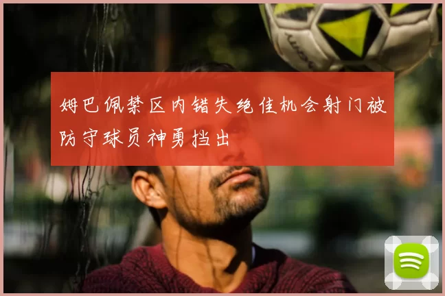 姆巴佩禁区内错失绝佳机会射门被防守球员神勇挡出