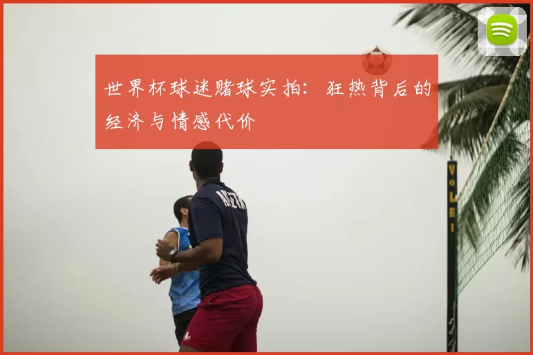 世界杯球迷赌球实拍:狂热背后的经济与情感代价