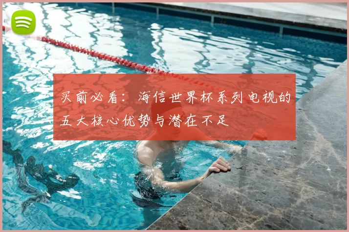 买前必看：海信世界杯系列电视的五大核心优势与潜在不足