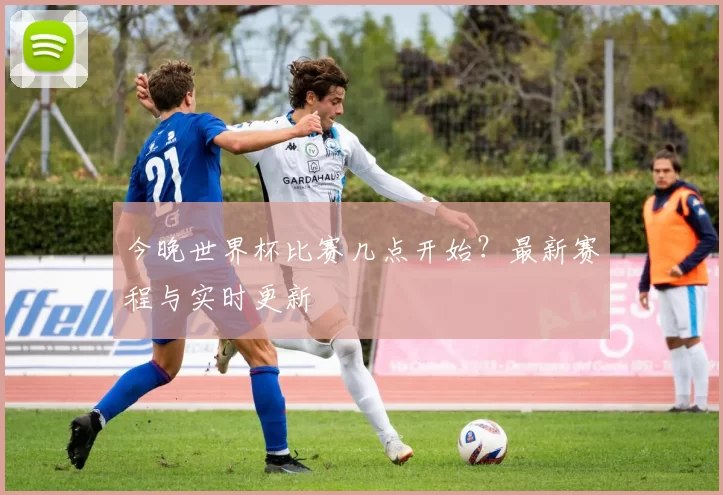 今晚世界杯比赛几点开始?最新赛程与实时更新