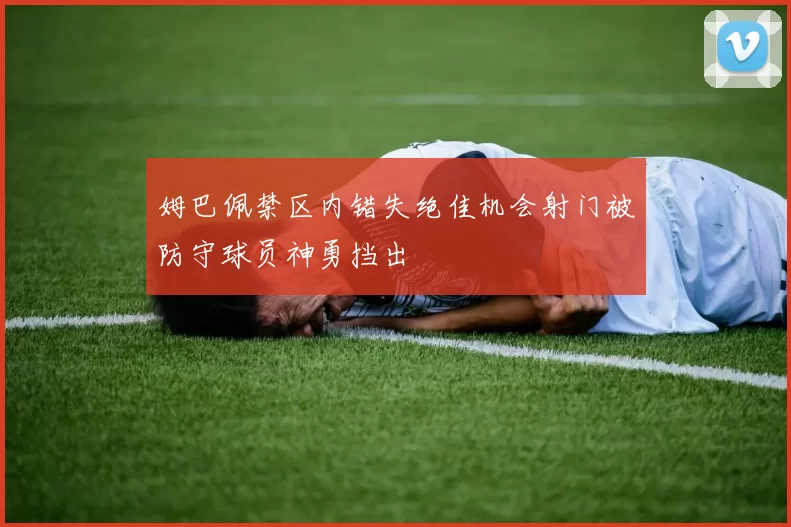 姆巴佩禁区内错失绝佳机会射门被防守球员神勇挡出