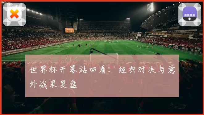 世界杯开幕站回看：经典对决与意外战果复盘