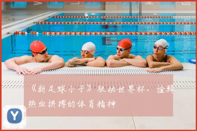 《新足球小子》联动世界杯,诠释热血拼搏的体育精神