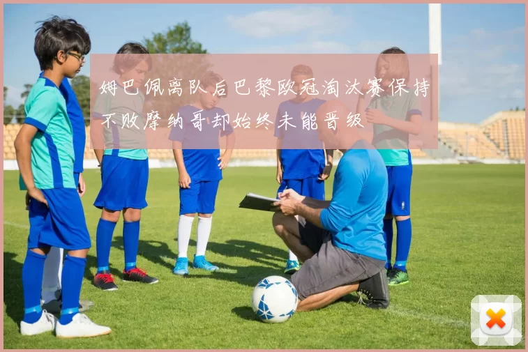 姆巴佩离队后巴黎欧冠淘汰赛保持不败摩纳哥却始终未能晋级