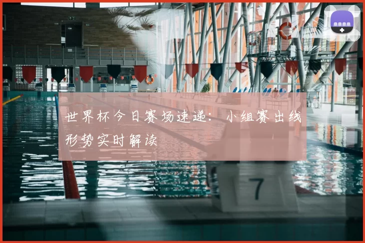 世界杯今日赛场速递:小组赛出线形势实时解读