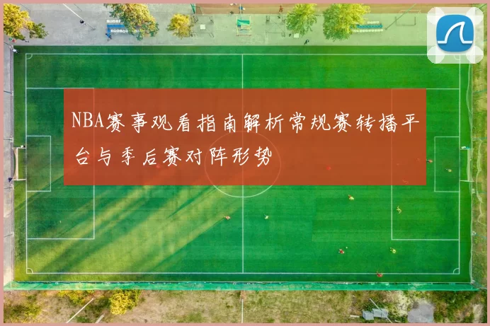 NBA赛事观看指南解析常规赛转播平台与季后赛对阵形势