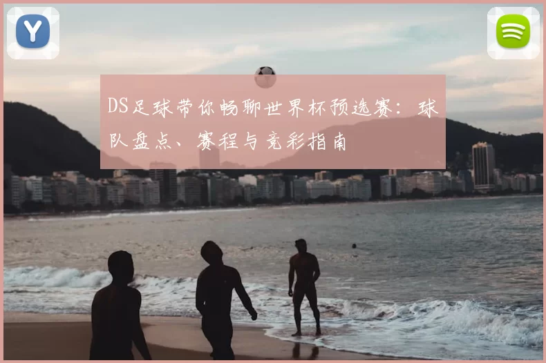 DS足球带你畅聊世界杯预选赛：球队盘点、赛程与竞彩指南