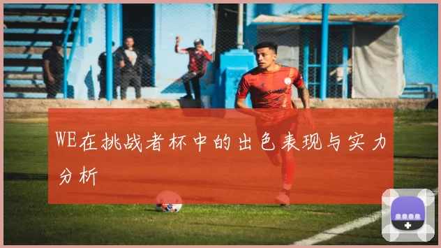 WE在挑战者杯中的出色表现与实力分析