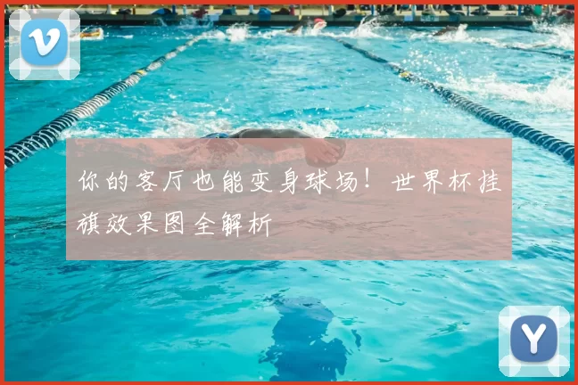 你的客厅也能变身球场!世界杯挂旗效果图全解析