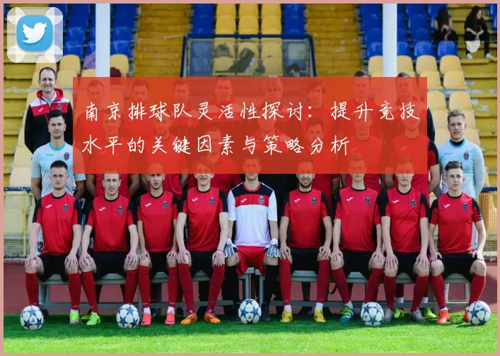 南京排球队灵活性探讨：提升竞技水平的关键因素与策略分析