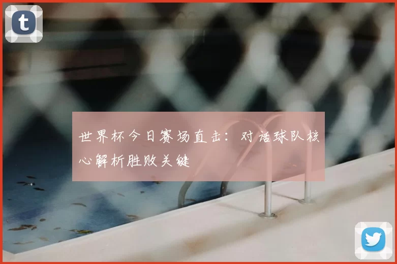 世界杯今日赛场直击：对话球队核心解析胜败关键
