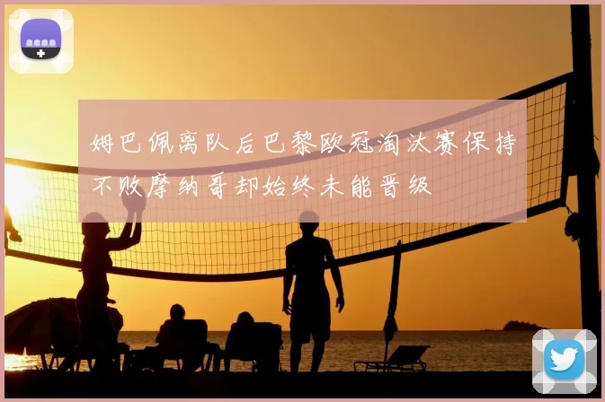 姆巴佩离队后巴黎欧冠淘汰赛保持不败摩纳哥却始终未能晋级