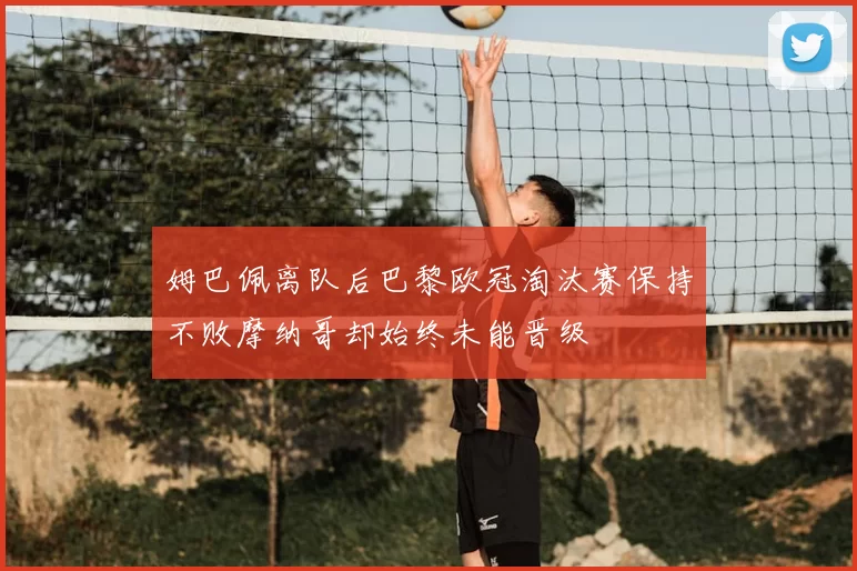 姆巴佩离队后巴黎欧冠淘汰赛保持不败摩纳哥却始终未能晋级