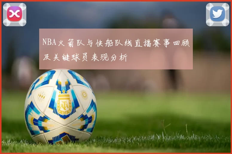 NBA火箭队与快船队线直播赛事回顾及关键球员表现分析