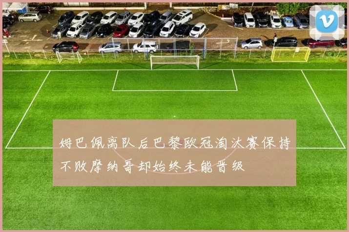 姆巴佩离队后巴黎欧冠淘汰赛保持不败摩纳哥却始终未能晋级