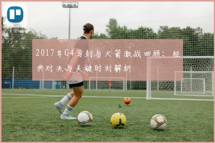 2017年G4马刺与火箭激战回顾:经典对决与关键时刻解析