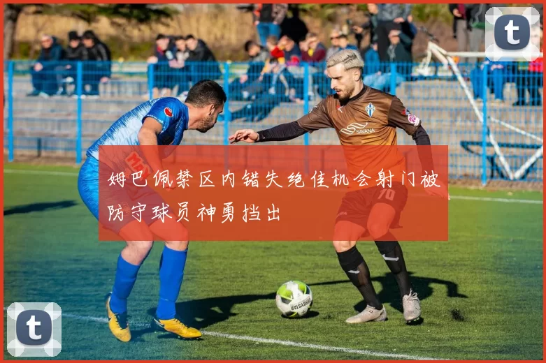 姆巴佩禁区内错失绝佳机会射门被防守球员神勇挡出