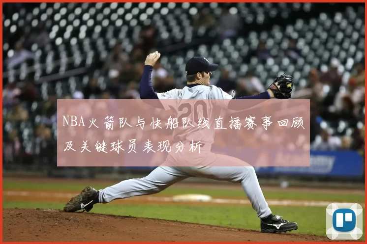 NBA火箭队与快船队线直播赛事回顾及关键球员表现分析