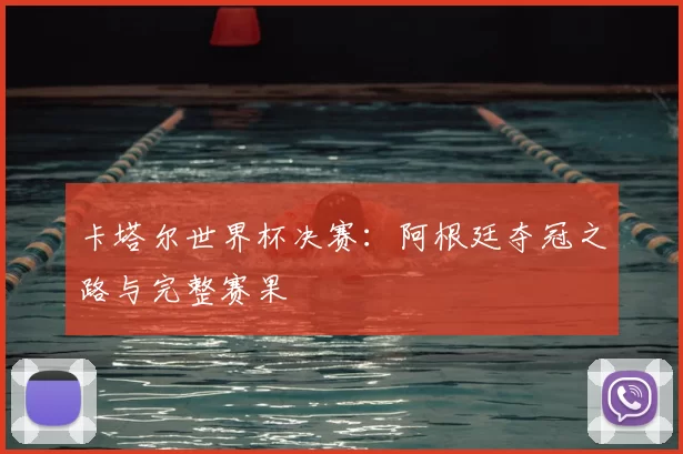 卡塔尔世界杯决赛:阿根廷夺冠之路与完整赛果