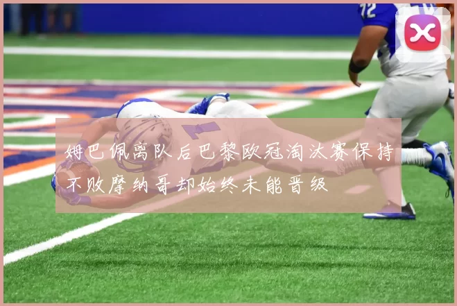 姆巴佩离队后巴黎欧冠淘汰赛保持不败摩纳哥却始终未能晋级