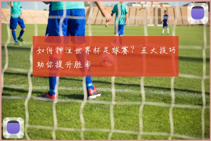 如何押注世界杯足球赛？五大技巧助你提升胜率