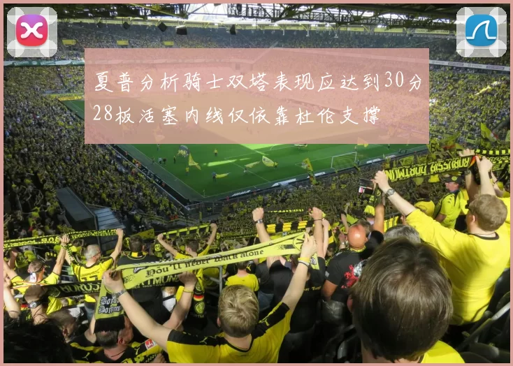 夏普分析骑士双塔表现应达到30分28板活塞内线仅依靠杜伦支撑