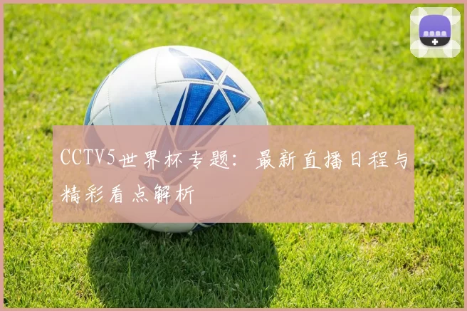 CCTV5世界杯专题：最新直播日程与精彩看点解析