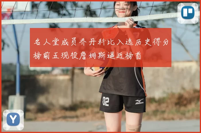 名人堂成员乔丹科比入选历史得分榜前五现役詹姆斯逼近榜首