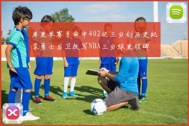 库里单赛季命中402记三分创历史纪录勇士后卫改写NBA三分球里程碑