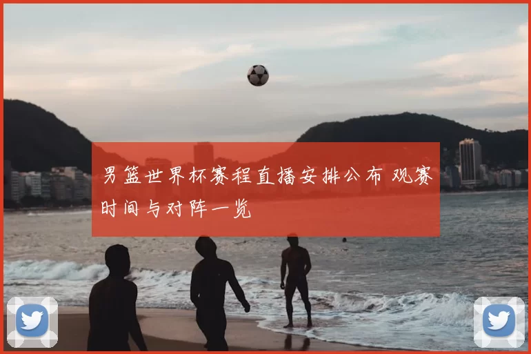男篮世界杯赛程直播安排公布 观赛时间与对阵一览