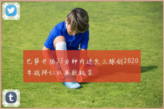 巴萨开场33分钟内连失三球创2020年战拜仁以来新纪录