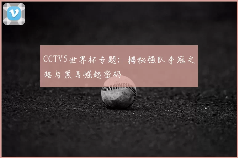 CCTV5世界杯专题：揭秘强队夺冠之路与黑马崛起密码