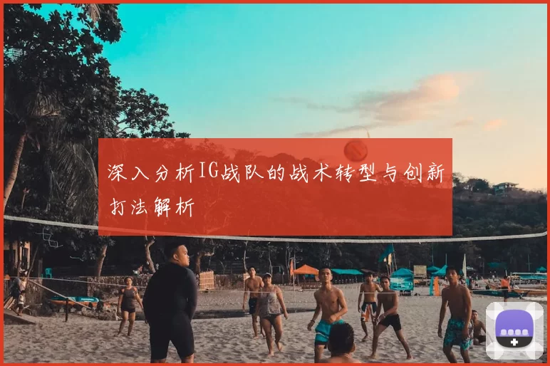 深入分析IG战队的战术转型与创新打法解析