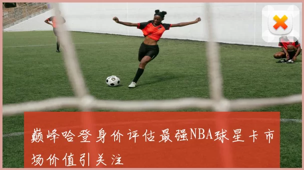 巅峰哈登身价评估最强NBA球星卡市场价值引关注